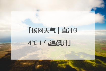 扬网天气｜直冲34℃！气温飙升