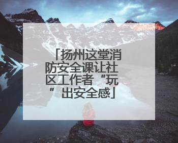 扬州这堂消防安全课让社区工作者“玩”出安全感