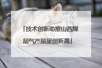 技术创新助推山西煤层气产量屡创新高