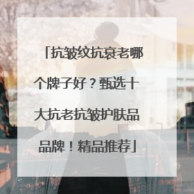 抗皱纹抗衰老哪个牌子好？甄选十大抗老抗皱护肤品品牌！精品推荐