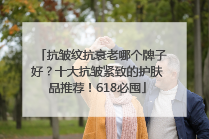 抗皱纹抗衰老哪个牌子好？十大抗皱紧致的护肤品推荐！618必囤