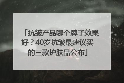 抗皱产品哪个牌子效果好？40岁抗皱最建议买的三款护肤品公布