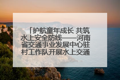 护航童年成长 共筑水上安全防线——河南省交通事业发展中心驻村工作队开展水上交通安全知识进校园活动