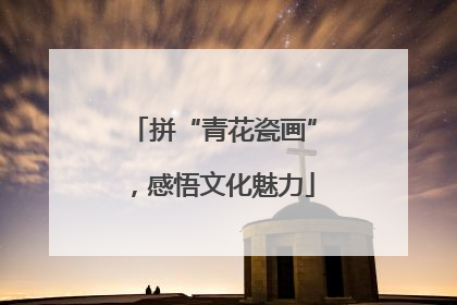 拼“青花瓷画”，感悟文化魅力