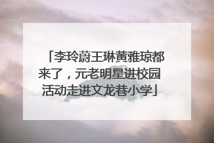 李玲蔚王琳黄雅琼都来了，元老明星进校园活动走进文龙巷小学