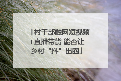 村干部触网短视频+直播带货 能否让乡村“抖”出圈