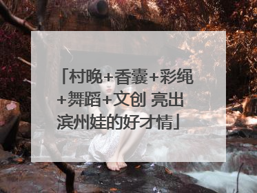 村晚+香囊+彩绳+舞蹈+文创 亮出滨州娃的好才情