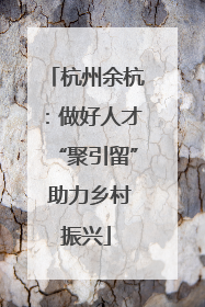 杭州余杭：做好人才“聚引留” 助力乡村振兴