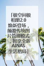 极空间极相册2.0焕新登场，颠覆传统图片管理模式，智享全新AINAS生活格局