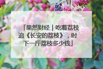 果然财经｜吃着荔枝追《长安的荔枝》，时下一斤荔枝多少钱