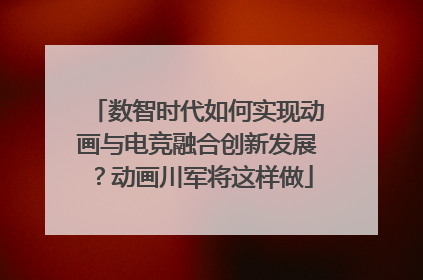 数智时代如何实现动画与电竞融合创新发展？动画川军将这样做