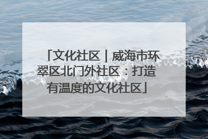 文化社区｜威海市环翠区北门外社区：打造有温度的文化社区