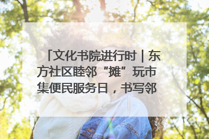 文化书院进行时｜东方社区睦邻“摊”玩市集便民服务日，书写邻里共生新篇章