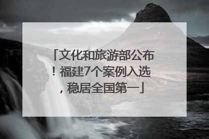 文化和旅游部公布！福建7个案例入选，稳居全国第一