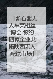 新石器无人车亮相丝博会 签约四家企业共拓陕西无人配送市场