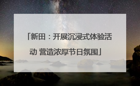 新田:开展沉浸式体验活动 营造浓厚节日氛围