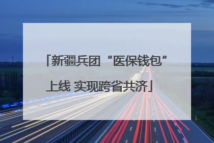 新疆兵团“医保钱包”上线 实现跨省共济