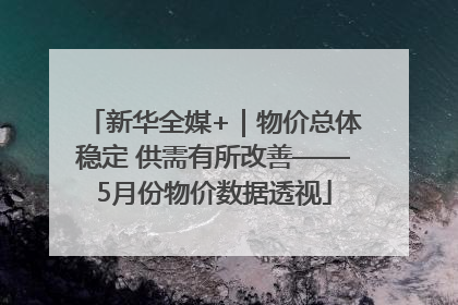 新华全媒+｜物价总体稳定 供需有所改善——5月份物价数据透视