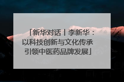 新华对话丨李新华：以科技创新与文化传承引领中医药品牌发展