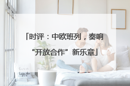 时评：中欧班列，奏响“开放合作”新乐章