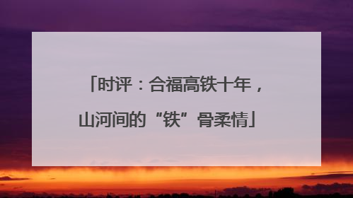 时评：合福高铁十年，山河间的“铁”骨柔情