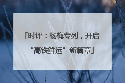 时评：杨梅专列，开启“高铁鲜运”新篇章