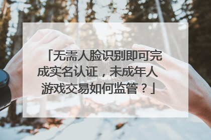 无需人脸识别即可完成实名认证，未成年人游戏交易如何监管？