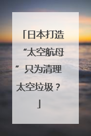 日本打造“太空航母”只为清理太空垃圾？