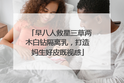 早八人救星三草两木白钻隔离乳，打造妈生好皮既视感