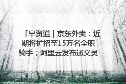 早资道｜京东外卖：近期将扩招至15万名全职骑手；阿里云发布通义灵码AI IDE