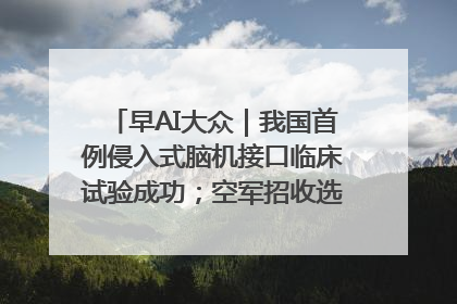 早AI大众｜我国首例侵入式脑机接口临床试验成功；空军招收选拔女飞行学员