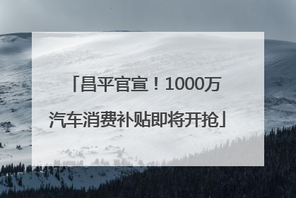 昌平官宣！1000万汽车消费补贴即将开抢