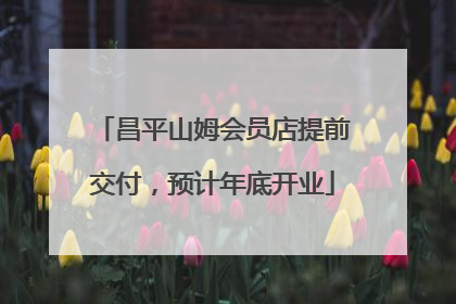 昌平山姆会员店提前交付，预计年底开业