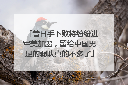 昔日手下败将纷纷进军美加墨，留给中国男足的弱队真的不多了