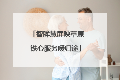 智眸慧屏映草原 铁心服务暖归途