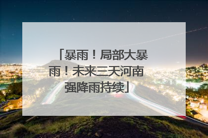暴雨！局部大暴雨！未来三天河南强降雨持续