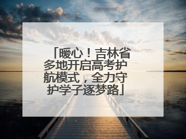 暖心！吉林省多地开启高考护航模式，全力守护学子逐梦路