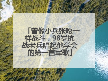 曾像小兵张嘎一样战斗，98岁抗战老兵唱起他学会的第一首军歌
