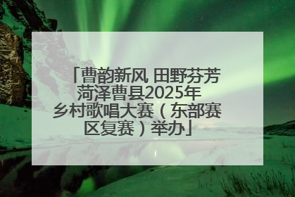 曹韵新风 田野芬芳 菏泽曹县2025年乡村歌唱大赛（东部赛区复赛）举办