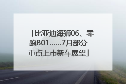 比亚迪海狮06、零跑B01……7月部分重点上市新车展望