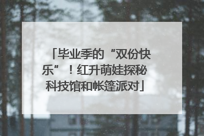 毕业季的“双份快乐”！红升萌娃探秘科技馆和帐篷派对