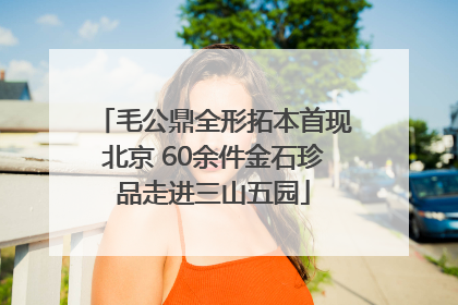 毛公鼎全形拓本首现北京 60余件金石珍品走进三山五园