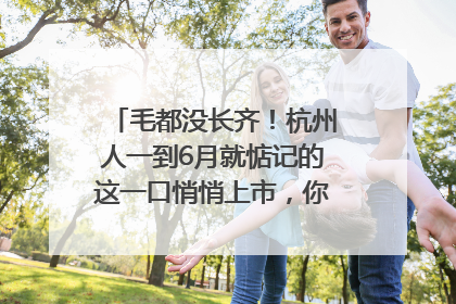 毛都没长齐！杭州人一到6月就惦记的这一口悄悄上市，你打算尝鲜吗？