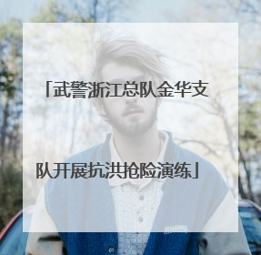 武警浙江总队金华支队开展抗洪抢险演练