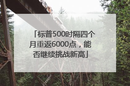 标普500时隔四个月重返6000点，能否继续挑战新高