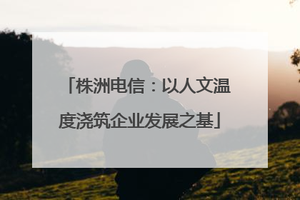 株洲电信：以人文温度浇筑企业发展之基