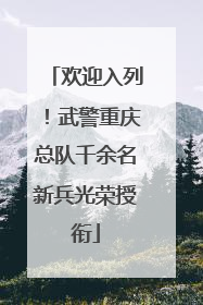 欢迎入列！武警重庆总队千余名新兵光荣授衔