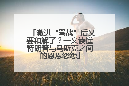 激进“骂战”后又要和解了？一文读懂特朗普与马斯克之间的恩恩怨怨
