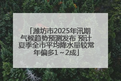 潍坊市2025年汛期气候趋势预测发布 预计夏季全市平均降水量较常年偏多1～2成