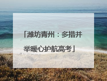 潍坊青州：多措并举暖心护航高考